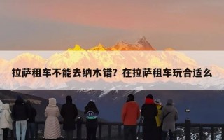 拉萨租车不能去纳木错？在拉萨租车玩合适么