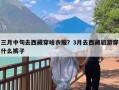 三月中旬去西藏穿啥衣服？3月去西藏旅游穿什么裤子