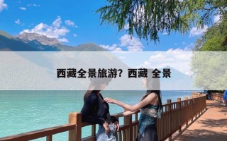 西藏全景旅游？西藏 全景