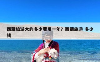 西藏旅游大约多少费用一年？西藏旅游 多少钱