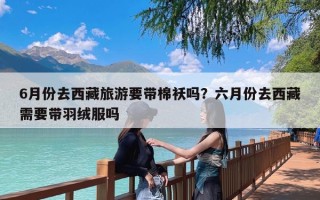 6月份去西藏旅游要带棉袄吗？六月份去西藏需要带羽绒服吗
