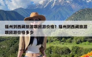福州到西藏旅游跟团游价格？福州到西藏旅游跟团游价格多少