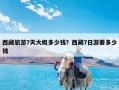 西藏旅游7天大概多少钱？西藏7日游要多少钱
