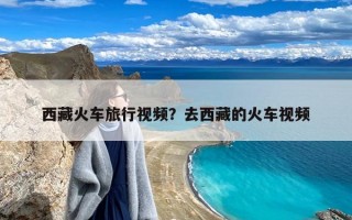 西藏火车旅行视频？去西藏的火车视频