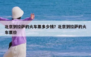北京到拉萨的火车票多少钱？北京到拉萨的火车票价