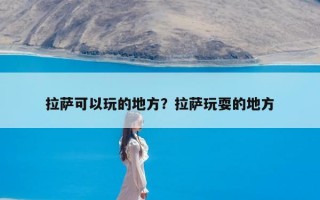 拉萨可以玩的地方？拉萨玩耍的地方