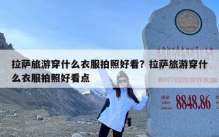 拉萨旅游穿什么衣服拍照好看？拉萨旅游穿什么衣服拍照好看点