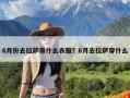 6月份去拉萨带什么衣服？6月去拉萨穿什么