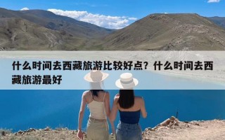 什么时间去西藏旅游比较好点？什么时间去西藏旅游最好