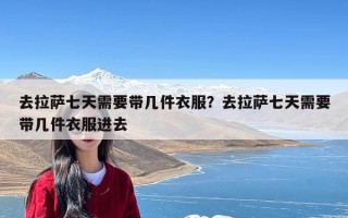 去拉萨七天需要带几件衣服？去拉萨七天需要带几件衣服进去