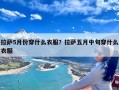 拉萨5月份穿什么衣服？拉萨五月中旬穿什么衣服