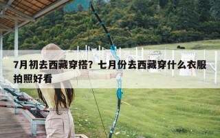 7月初去西藏穿搭？七月份去西藏穿什么衣服拍照好看