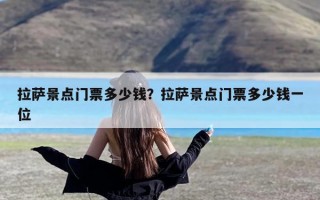 拉萨景点门票多少钱？拉萨景点门票多少钱一位