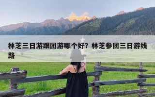 林芝三日游跟团游哪个好？林芝参团三日游线路