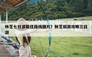 林芝七日游最佳路线图片？林芝旅游攻略三日游