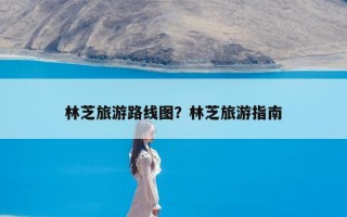 林芝旅游路线图？林芝旅游指南