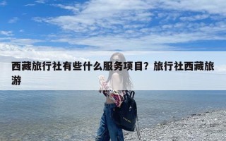 西藏旅行社有些什么服务项目？旅行社西藏旅游