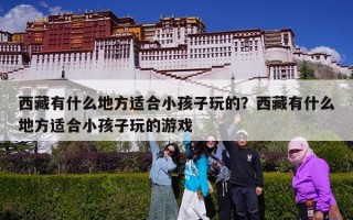 西藏有什么地方适合小孩子玩的？西藏有什么地方适合小孩子玩的游戏