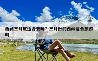 西藏三月底适合去吗？三月份的西藏适合旅游吗