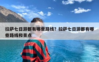 拉萨七日游都有哪些路线？拉萨七日游都有哪些路线和景点