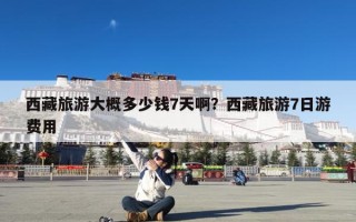 西藏旅游大概多少钱7天啊？西藏旅游7日游费用