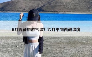 6月西藏旅游气温？六月中旬西藏温度