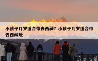 小孩子几岁适合带去西藏？小孩子几岁适合带去西藏玩