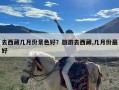 去西藏几月份景色好？旅游去西藏,几月份最好