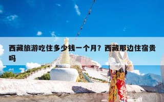 西藏旅游吃住多少钱一个月？西藏那边住宿贵吗