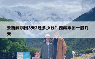 去西藏跟团3天2晚多少钱？西藏跟团一般几天
