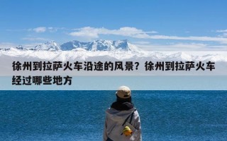 徐州到拉萨火车沿途的风景？徐州到拉萨火车经过哪些地方