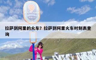 拉萨到阿里的火车？拉萨到阿里火车时刻表查询