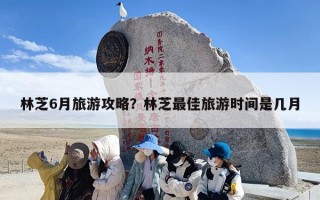 林芝6月旅游攻略？林芝最佳旅游时间是几月