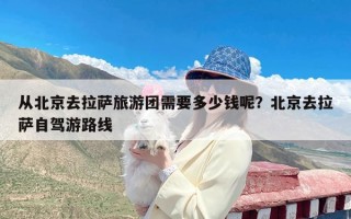 从北京去拉萨旅游团需要多少钱呢？北京去拉萨自驾游路线