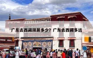 广东去西藏预算多少？广东去西藏多远