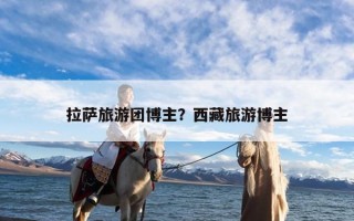 拉萨旅游团博主？西藏旅游博主