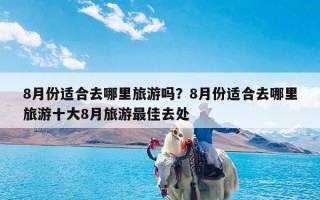 8月份适合去哪里旅游吗？8月份适合去哪里旅游十大8月旅游最佳去处