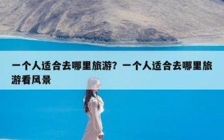 一个人适合去哪里旅游？一个人适合去哪里旅游看风景