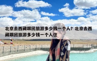 北京去西藏跟团旅游多少钱一个人？北京去西藏跟团旅游多少钱一个人住