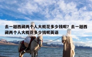 去一趟西藏两个人大概花多少钱呢？去一趟西藏两个人大概花多少钱呢英语