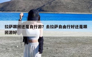 拉萨跟团还是自行游？去拉萨自由行好还是跟团游好