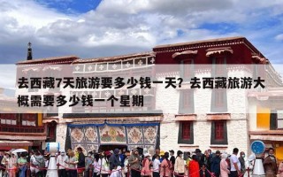 去西藏7天旅游要多少钱一天？去西藏旅游大概需要多少钱一个星期