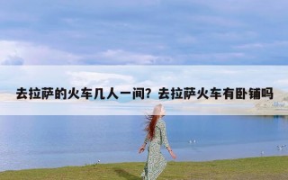 去拉萨的火车几人一间？去拉萨火车有卧铺吗