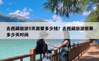 去西藏旅游5天需要多少钱？去西藏旅游需要多少天时间