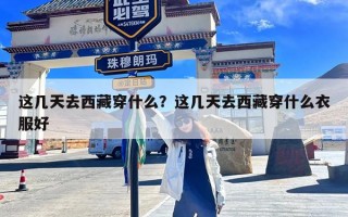 这几天去西藏穿什么？这几天去西藏穿什么衣服好