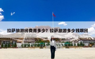 拉萨旅游团费用多少？拉萨旅游多少钱跟团