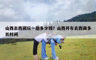 山西去西藏玩一趟多少钱？山西开车去西藏多长时间