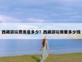 西藏游玩费用是多少？西藏游玩需要多少钱