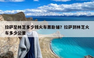 拉萨至林芝多少钱火车票卧铺？拉萨到林芝火车多少公里