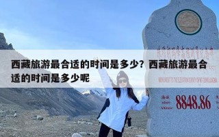 西藏旅游最合适的时间是多少？西藏旅游最合适的时间是多少呢